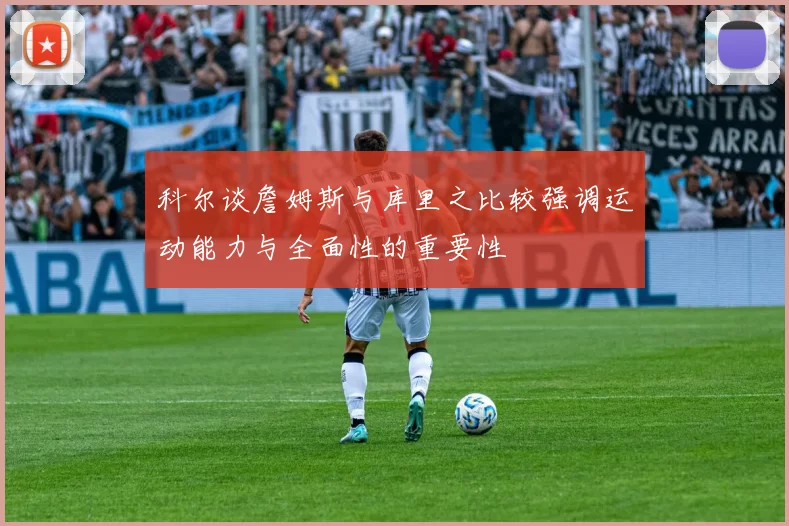 科尔谈詹姆斯与库里之比较强调运动能力与全面性的重要性