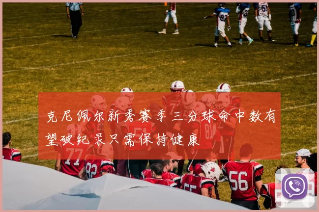 克尼佩尔新秀赛季三分球命中数有望破纪录只需保持健康