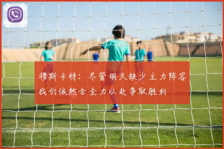 穆斯卡特：尽管明天缺少主力阵容我们依然会全力以赴争取胜利
