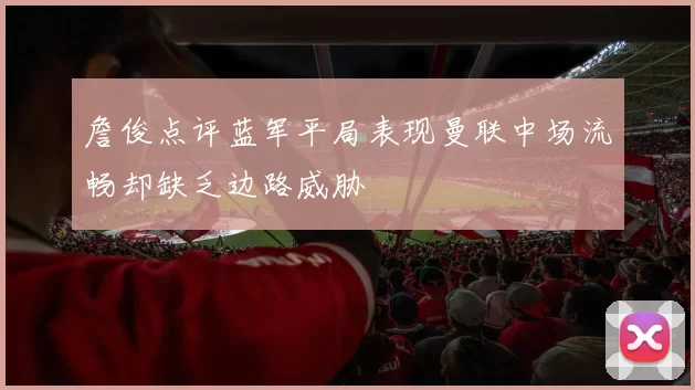 詹俊点评蓝军平局表现曼联中场流畅却缺乏边路威胁