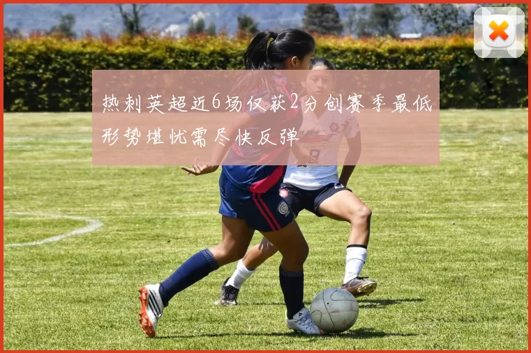 热刺英超近6场仅获2分创赛季最低形势堪忧需尽快反弹