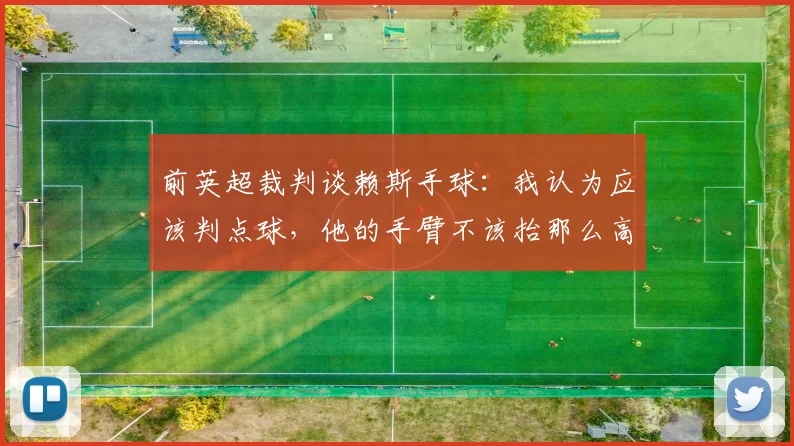 前英超裁判谈赖斯手球：我认为应该判点球，他的手臂不该抬那么高