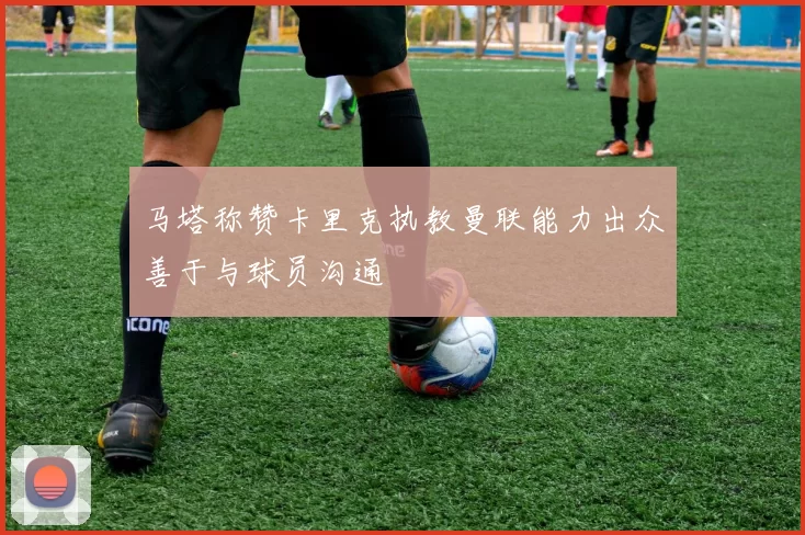 马塔称赞卡里克执教曼联能力出众善于与球员沟通