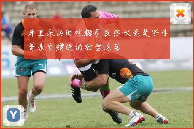 库里采访时吃糖引发热议竟是字母哥亲自赠送的甜蜜惊喜