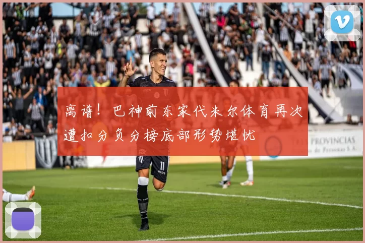 离谱！巴神前东家代米尔体育再次遭扣分负分榜底部形势堪忧
