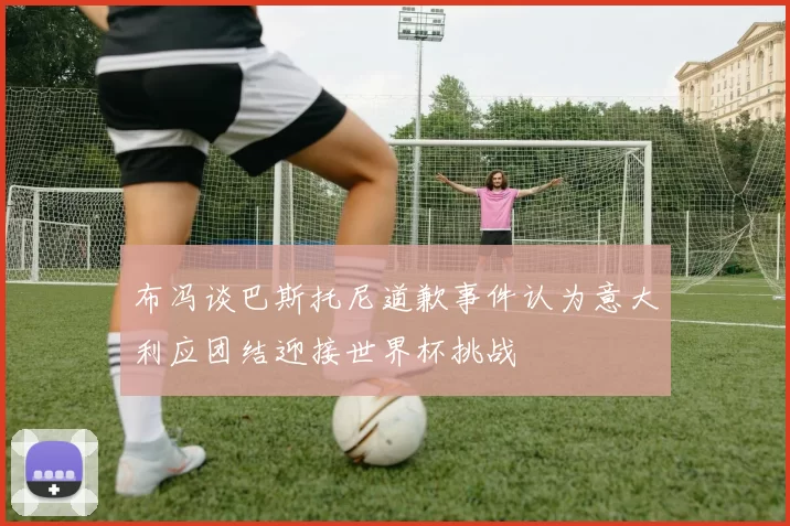 布冯谈巴斯托尼道歉事件认为意大利应团结迎接世界杯挑战