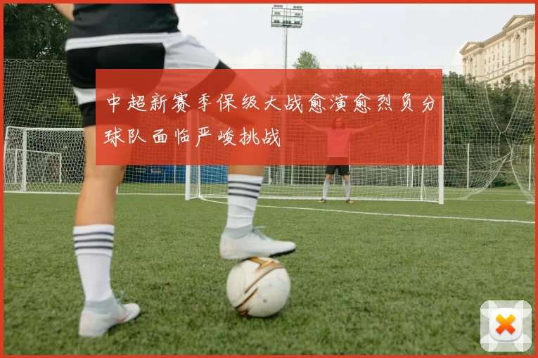 中超新赛季保级大战愈演愈烈负分球队面临严峻挑战