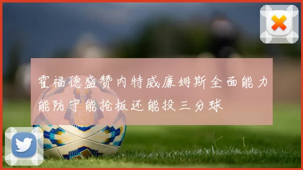 霍福德盛赞内特威廉姆斯全面能力能防守能抢板还能投三分球