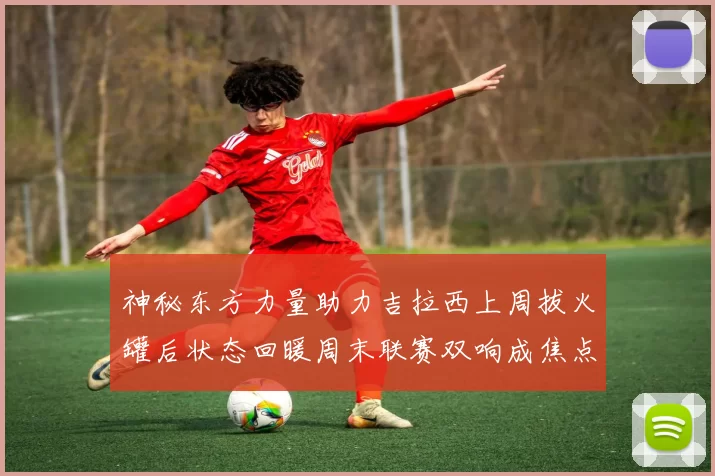 神秘东方力量助力吉拉西上周拔火罐后状态回暖周末联赛双响成焦点