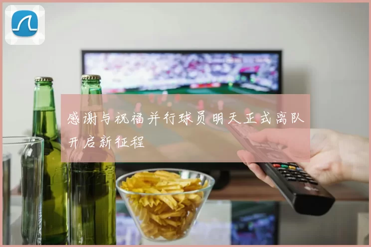感谢与祝福并行球员明天正式离队开启新征程