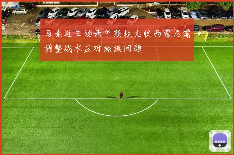 马竞近三场西甲颗粒无收西蒙尼需调整战术应对轮换问题