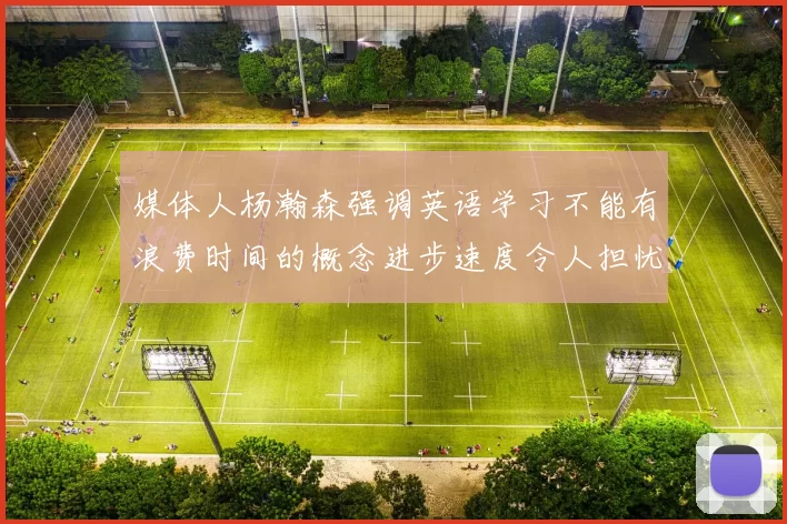 媒体人杨瀚森强调英语学习不能有浪费时间的概念进步速度令人担忧