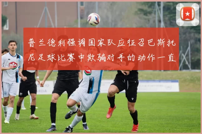 普兰德利强调国家队应征召巴斯托尼足球比赛中欺骗对手的动作一直存在