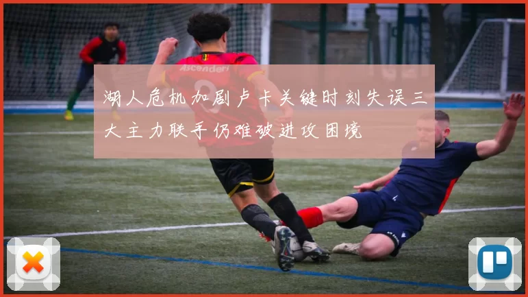 湖人危机加剧卢卡关键时刻失误三大主力联手仍难破进攻困境