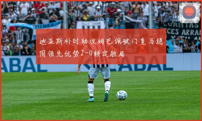 迪亚斯补时助攻姆巴佩破门皇马稳固领先优势2-0锁定胜局