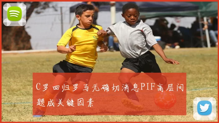 C罗回归罗马无确切消息PIF高层问题成关键因素
