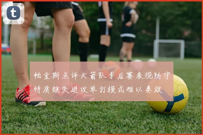 帕金斯点评火箭队季后赛表现防守特质缺失进攻单打模式难以奏效