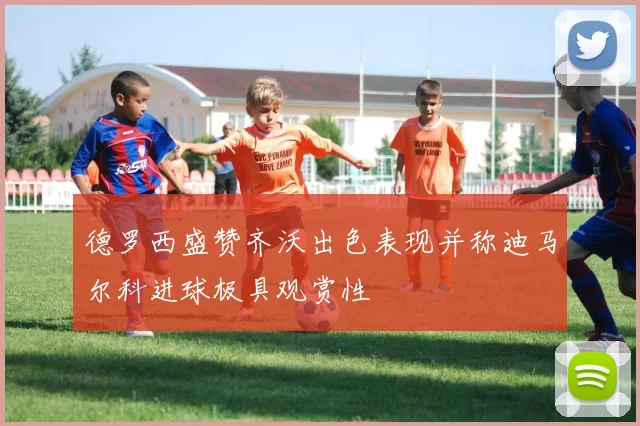 德罗西盛赞齐沃出色表现并称迪马尔科进球极具观赏性