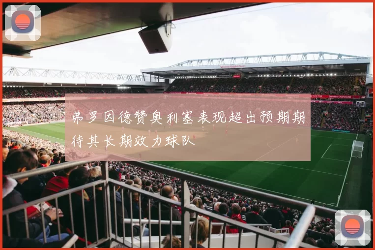 弗罗因德赞奥利塞表现超出预期期待其长期效力球队