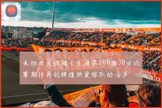 米切尔庆祝骑士生涯第100场30分比赛期待再创辉煌热爱球队的心声