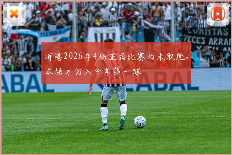 海港2026年4场正式比赛均未取胜，本场才打入今年第一球