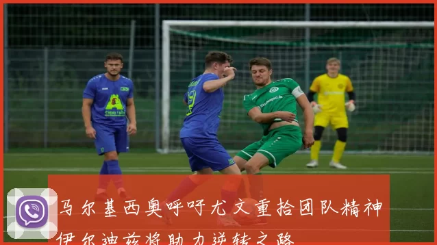 马尔基西奥呼吁尤文重拾团队精神伊尔迪兹将助力逆转之路