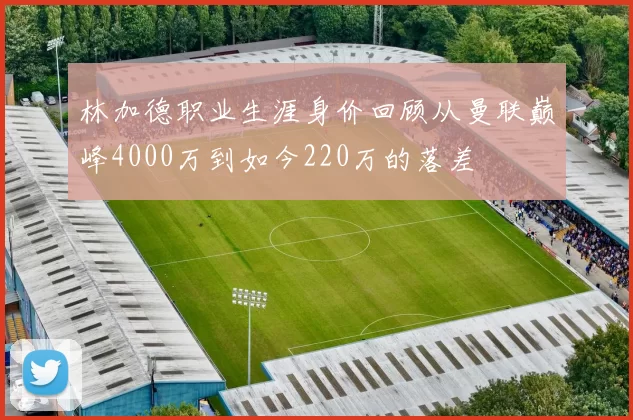 林加德职业生涯身价回顾从曼联巅峰4000万到如今220万的落差