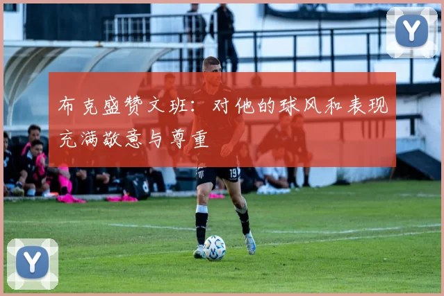 布克盛赞文班：对他的球风和表现充满敬意与尊重