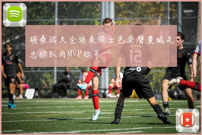 胡桑诺夫全场表现出色荣膺曼城足总杯队内MVP称号
