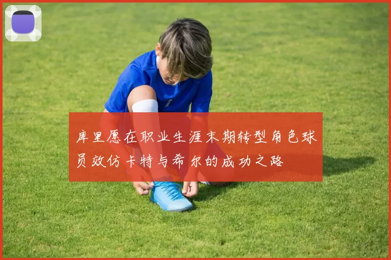 库里愿在职业生涯末期转型角色球员效仿卡特与希尔的成功之路