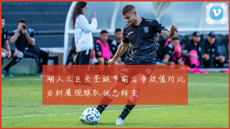 湖人三巨头圣诞节前后净效值对比分析展现球队状态转变